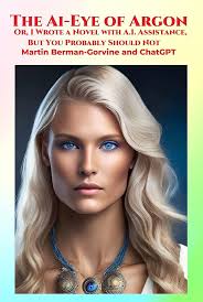 Amazon.com: The Ai-Eye of Argon: Or, I Wrote a Novel with A.I. Assistance,  But You Probably Should Not eBook : Berman-Gorvine, Martin, GPT, Chat:  Kindle Store