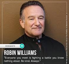 I know where you coming from because my friend feels the same way too. Everyone You Meet Is Fighting A Battle You Know Nothing About Be Kind Always Robin Williams 1080 993 Quotesporn