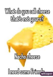 What Do You Call Cheese That S Not Yours Nacho Cheese I Need Some Friends Nacho Cheese Nachos Food