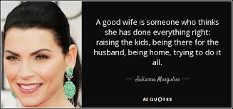 Wife memes capture the essence of married life. Julianna Margulies Quote A Good Wife Is Someone Who Thinks She Has Done