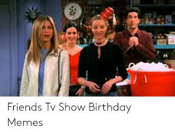 Happy birthday images for best friend. Friends Tv Show Birthday Memes Birthday Meme On Me Me