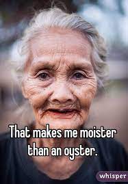 That Makes Me Moister Than An Oyster Old Lady Humor Old Faces Old Women