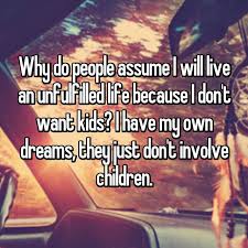 Why Do People Assume I Will Live An Unfulfilled Life Because I Don T Want Kids I Have My Own Dreams They Jus I Dont Want Kids Not Having Kids Quotes For