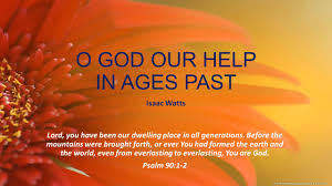 O GOD OUR HELP IN AGES PAST Isaac Watts Lord, you have been our ...