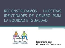 Consiste en dar a cada uno lo que se merece en. Reconstruyamos Nuestras Identidades De Genero Para La Equidad E Igualdad Elaborado Por Lic Marcela Calvo Lara Ppt Descargar