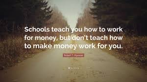 They suddenly get a lot of money, and for a moment they're rich. Quotes About Making Money Work For You Robert T Kiyosaki Quote Schools Teach You How To Work For Money Dogtrainingobedienceschool Com