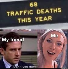 Explore 9gag for the most popular memes, breaking stories, awesome gifs, and viral videos on the internet! 68 Traffic Deaths This Year My Friend Dont You Dare Meme Memezila Com