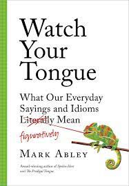 Amazon Com Watch Your Tongue What Our Everyday Sayings And Idioms Figuratively Mean 9781501172281 Abley Mark Books