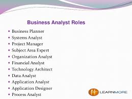 A business analyst is in charge of understanding a business's changing needs, and providing technological solutions to improve its processes and they must be able to understand the roles of different individuals and departments, and how these departments interact and depend on each other. How To Become A Business Analyst Financeviewer