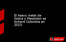 El heavy metal de Gojira y Mastodon se tomará Colombia en 2023 - Lado.mx