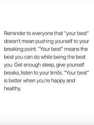 Reminder To Everyone That Your Best Doesn T Mean Pushing Yourself To Your Breaking Point Your Best Means The Best You Can Do While Being The Best You Get Meaningful Quotes