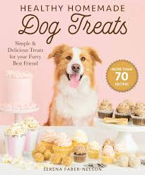 Healthy Homemade Dog Treats More Than 70 Simple Delicious