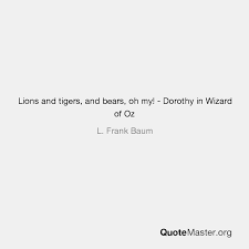 We should change the song to this little tune: Lions And Tigers And Bears Oh My Dorothy In Wizard Of Oz L Frank Baum