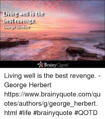 Living Well Isthe Best Revenge George Herbert Brainy Quote Living Well Is The Best Revenge George Herbert Httpswwwbrainyquotecomquotesauthorsggeorge Herberthtml Life Brainyquote Qotd Life Meme On Me Me