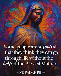 Some people are so foolish that they think they can go through life without the help of the Blessed Mother." — St. Padre Pio The words of St. Padre Pio remind us