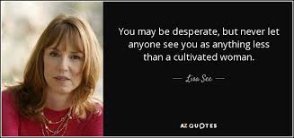 If you have to beg someone to. Lisa See Quote You May Be Desperate But Never Let Anyone See You