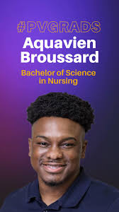 PVGrads| Name: Aquavien Broussard Hometown: Houston, Texas Degree: Bachelor  of Science in Nursing “I am a first-generation college student, and this  accomplishment means everything to me. It represents carrying a torch that