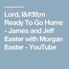 Lord I 39 M Ready To Go Home James And Jeff Easter With Morgan Easter Youtube Ready To Go Lord James