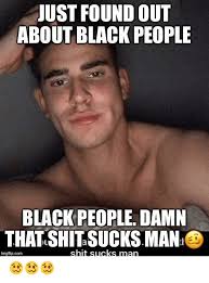 Just Found Out About Black People Black People Damn That Shit Sucks Man Shit Sucks Man Imgflipcom Black Meme On Awwmemes Com