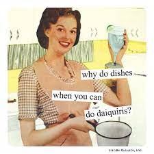 Like you i prefer to rest for a bit but not to long lol sometimes i will do the dishes straight away as they are done then and i won't have to go back to them which means i can sit down and stay down lol. Why Do Dishes When You Can Do Daiquiris Anne Taintor