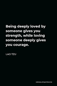 Lao Tzu Quote Being Deeply Loved By Someone Gives You Strength While Loving Someone Deeply Gives You Courage