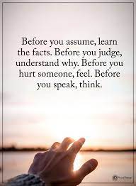 Before You Assume Learn The Facts Before You Judge Understand Why Before You Hurt Someone Feel Before Assuming Quotes Judge Quotes Quotes Deep Meaningful