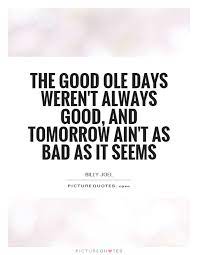 The Good Ole Days Weren T Always Good And Tomorrow Ain T As Bad Picture Quotes