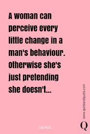A Woman Can Perceive Every Little Change In A Man S Behavior Otherwise She S J Just Pretend Best Quotes Behavior
