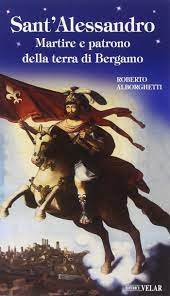 303), è ritenuto tradizionalmente il vessillifero della legione tebea e uno dei diversi soldati cristiani ad aver subito il martirio durante le persecuzioni di. Sant Alessandro Martire E Patrono Della Terra Di Bergamo Alborghetti Roberto Amazon De Bucher