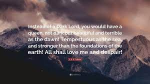 Dark lord famous quotes & sayings: J R R Tolkien Quote Instead Of A Dark Lord You Would Have A Queen Not Dark But Beautiful And Terrible As The Dawn Tempestuous As The Sea