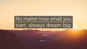 Stephen Richards Quote No Matter How Small You Start Always Dream Big