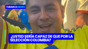 ¿Usted sería capaz de que por la selección Colombia?