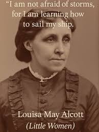 Louisa May Alcott, author of Little Women, inspired generations with lines  like, “I am not afraid of storms, for I am learning how to sail my ship,” a  testament to resilience and