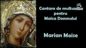 Preasfântă fecioară, preacurată maică născătoare de dumnezeu, îţi mulţumesc că ne eşti şi nouă mamă bună, iubitoare şi grabnic ajutătoare! Nou Cantare De Multumire Catre Maica Domnului Marian Moise Youtube