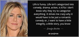 It also requires good company. Jennifer Aniston Quote Life Is Funny Life Isn T Categorized Into Comedy Drama Action