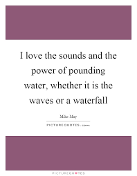 I Love The Sounds And The Power Of Pounding Water Whether It Is Picture Quotes