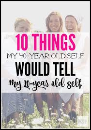10 Things My 40 Year Old Self Would Tell My 20 Year Old Self 40 Years Old 20 Years Old 40 Years