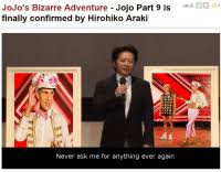 My predictions and expectations for a potential new part of jojo. Jojo S Bizarre Adventure Jojo Part 9 Is Finally Confirmed By Hirohiko Araki 36 4 Never Ask Me For Anything Ever Again Jojo S Bizarre Adventure Meme On Me Me