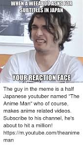 Memes are extremely popular nowadays. When Aweeaboo Asks For Subtitles In Japan Your Reaction Face The Guy In The Meme Is A Half Japanese Youtuber Named The Anime Man Who Of Course Makes Anime Related Videos Subscribe