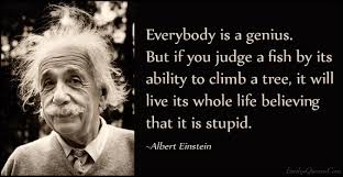 Everybody Is A Genius But If You Judge A Fish By Its Ability To Climb A Tree It Will Live Its Whole Life Believing That It Is Stupid Popular Inspirational Q The man who invented standardized testing, who said and i quote, these tests are too crude to be used and should be abandoned. everybody is a genius but if you judge