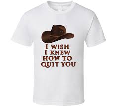 I had the career experience and time in service when my supervisor during my performance review 'stated' that my position as editor was no longer required and that i was. I Wish I Knew How To Quit You Brokeback Mountain Movie Quote T Shirt