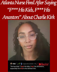 Children's Healthcare of Atlanta has terminated a nurse after she made a  post about the late conservative commentator #CharlieKirk, writing: “F**  his kids. F*** his ancestors, especially the b**** who birthed him.”*