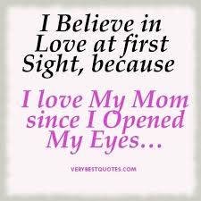 I Believe In Love At First Sight Because I My Mom Since I Opened My Eyes Daughter Child M Love My Mom Quotes My Mom Quotes Mom Quotes From Daughter