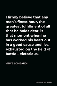 Vince Lombardi Quote I Firmly Believe That Any Man S Finest Hour The Greatest Fulfillment Of All That He Holds Dear Is That Moment When He Has Worked His Heart Out In A