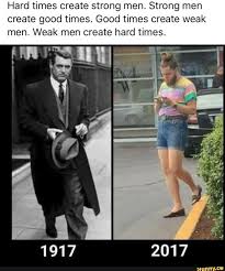 Hard Times Create Strong Men Strong Men Create Good Times Good Times Create Weak Men Weak Men Create Hard Times Ifunny Humor Funny Pictures Memes