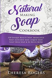 The natural soap book will be a welcome guide for anyone taking up the home craft.. Natural Soap Making Cookbook 150 Unique Soap Making Recipes By Theresa Rogers