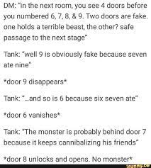 Documents similar to xious' list of good d&d riddles. Dm In The Next Room You See 4 Doors Before You Numbered 6 7 8 9 Two Doors Are Fake One Holds A Terrible Beast The Other Safe Passage To The