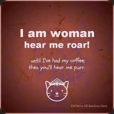 I Am Woman Hear Me Roar Until I Ve Had My Coffee And Then I Ll Purr My Coffee Coffee Love Coffee Quotes