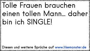 Wenn du stolz darauf bist, single zu sein oder wenn du es satt hast, dass familie und freunde ständig nachfragen, wann du denn endlich jemanden finden wirst, eignen sich diese sprüche wunderbar. Tolle Frauen Brauchen Einen Tollen Mann Daher Bin Ich Single Tolle Spruche Und Zitate Auf Www Likemonster De