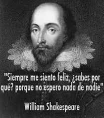 William Shakespeare decía: "Siempre me siento feliz, ¿sabes porqué?. Porque  no espero nada de nadie; esperar siempre duele. Los problemas no son  eternos, siempre tienen solución, lo único que no se resuelve